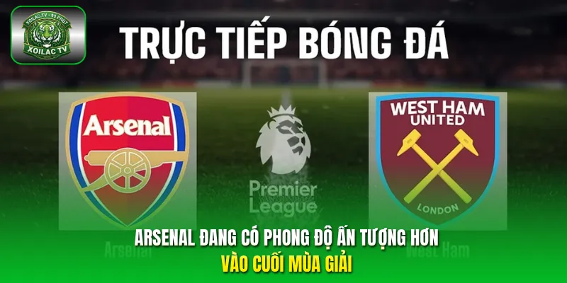 Arsenal đang có phong độ ấn tượng hơn vào cuối mùa giải