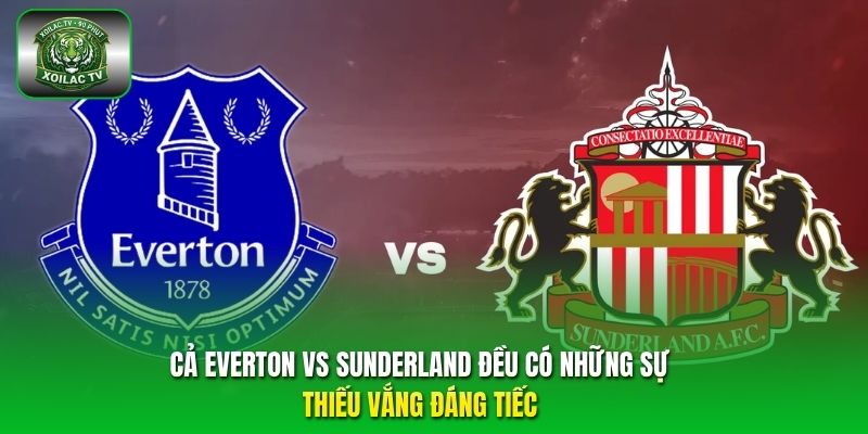 Cả Everton vs Sunderland đều có những sự thiếu vắng đáng tiếc