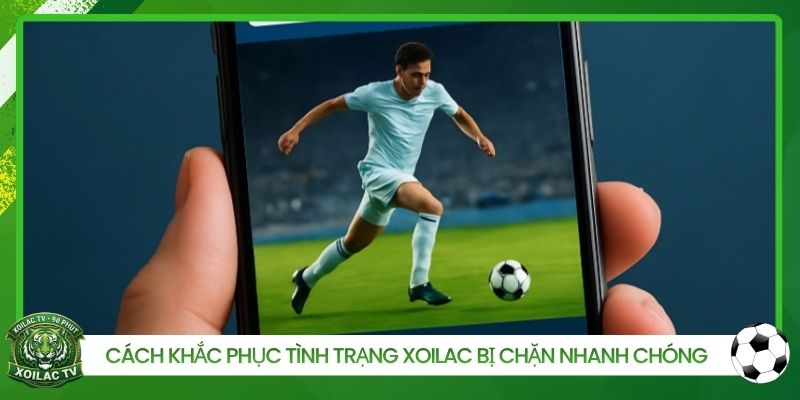 Cách khắc phục tình trạng Xoilac bị chặn nhanh chóng