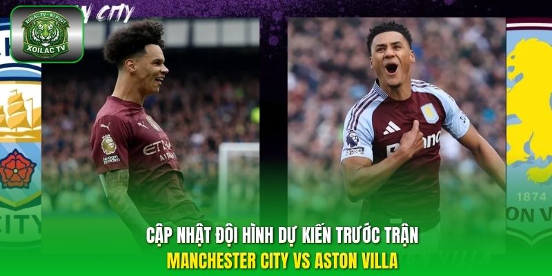 Cập nhật đội hình dự kiến trước trận Manchester City vs Aston Villa