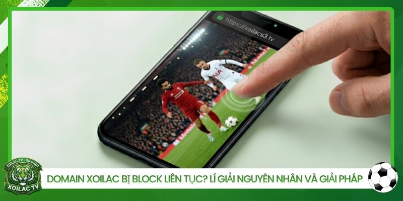 Domain Xoilac bị block liên tục, lý giải nguyên nhân và giải pháp nhanh