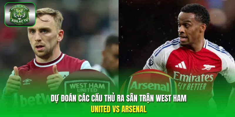 Dự đoán các cầu thủ ra sân trận West Ham United vs Arsenal