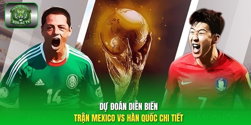Dự đoán diễn biến trận Mexico vs Hàn Quốc chi tiết