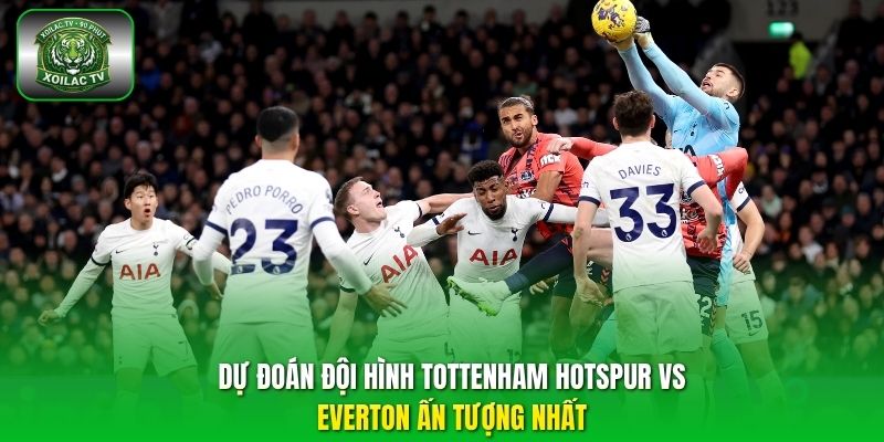 Dự đoán đội hình Tottenham Hotspur vs Everton ấn tượng nhất