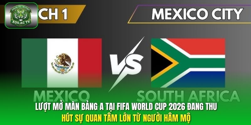 Lượt mở màn bảng A tại FIFA World Cup 2026 đang thu hút sự quan tâm lớn từ người hâm mộ.