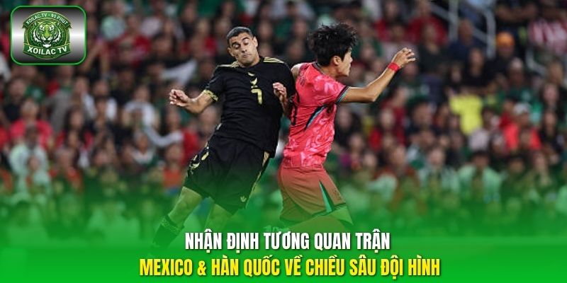 Nhận định tương quan trận Mexico & Hàn Quốc về chiều sâu đội hình