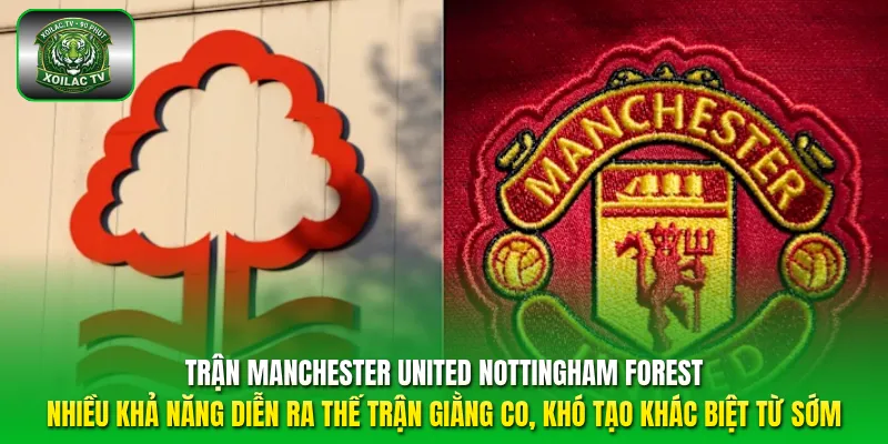 Trận Manchester United Nottingham Forest nhiều khả năng diễn ra thế trận giằng co, khó tạo khác biệt từ sớm.