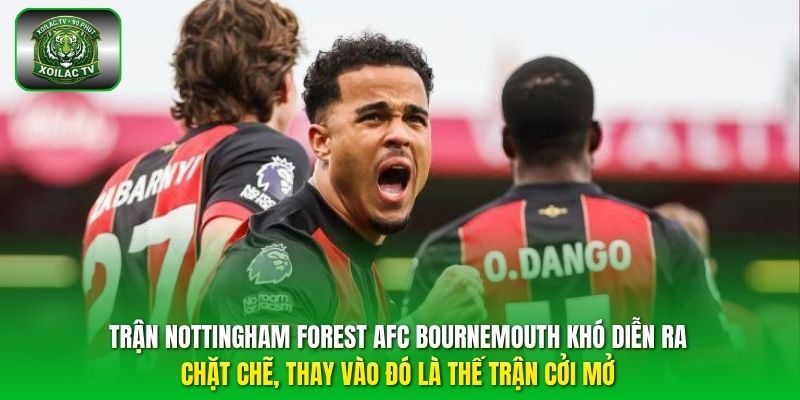 Trận Nottingham Forest AFC Bournemouth khó diễn ra chặt chẽ, thay vào đó là thế trận cởi mở.
